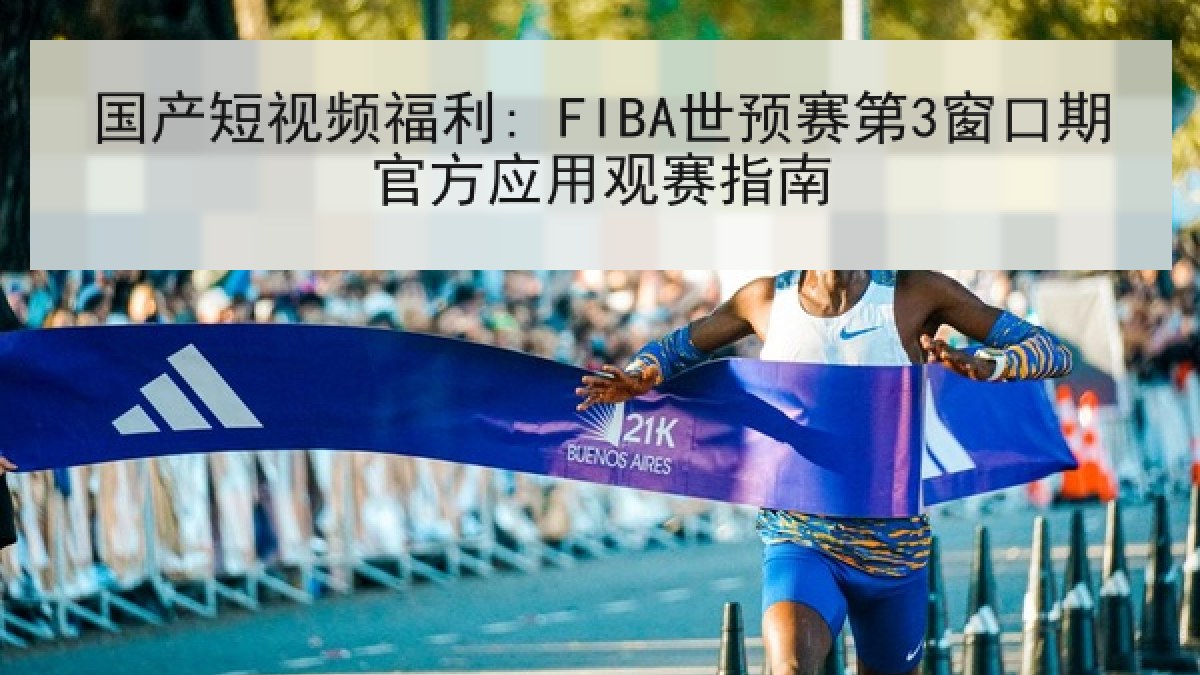 国产短视频福利: FIBA世预赛第3窗口期官方应用观赛指南 国产短视频福利: FIBA世预赛第3窗口期官方应用观赛指南