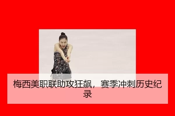 梅西美职联助攻狂飙，赛季冲刺历史纪录