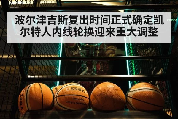 波尔津吉斯复出时间正式确定凯尔特人内线轮换迎来重大调整