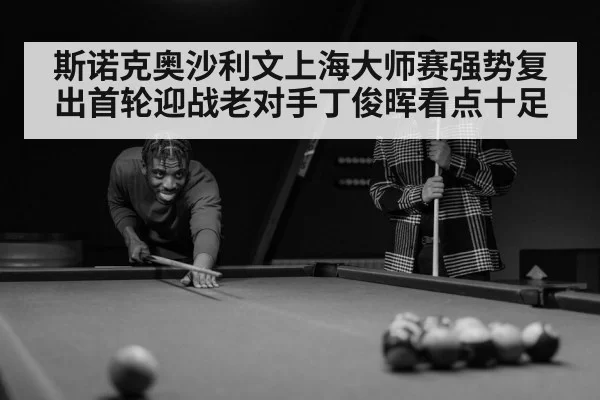 斯诺克奥沙利文上海大师赛强势复出首轮迎战老对手丁俊晖看点十足