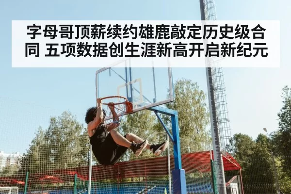 字母哥顶薪续约雄鹿敲定历史级合同 五项数据创生涯新高开启新纪元