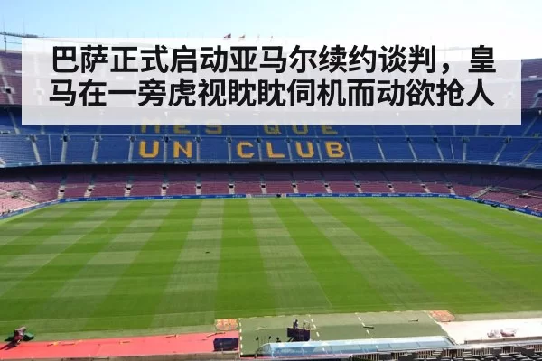 巴萨正式启动亚马尔续约谈判，皇马在一旁虎视眈眈伺机而动欲抢人