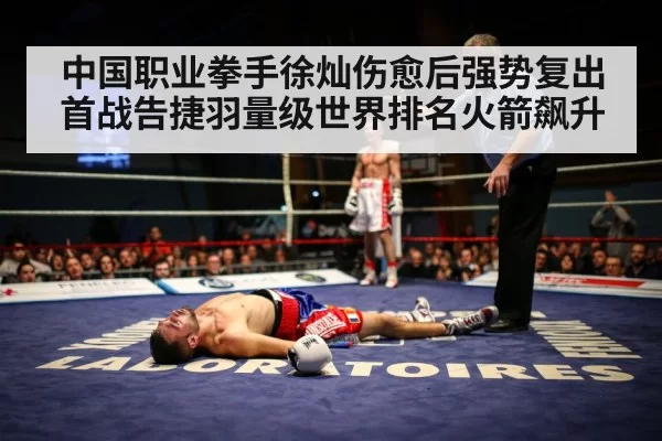 中国职业拳手徐灿伤愈后强势复出首战告捷羽量级世界排名火箭飙升