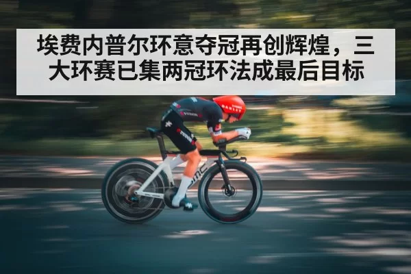埃费内普尔环意夺冠再创辉煌,三大环赛已集两冠环法成最后目标