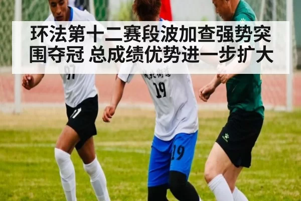 环法第十二赛段波加查强势突围夺冠 总成绩优势进一步扩大